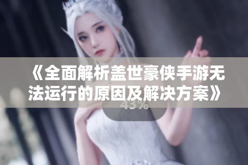 《全面解析盖世豪侠手游无法运行的原因及解决方案》