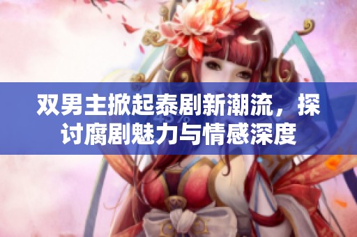 双男主掀起泰剧新潮流，探讨腐剧魅力与情感深度