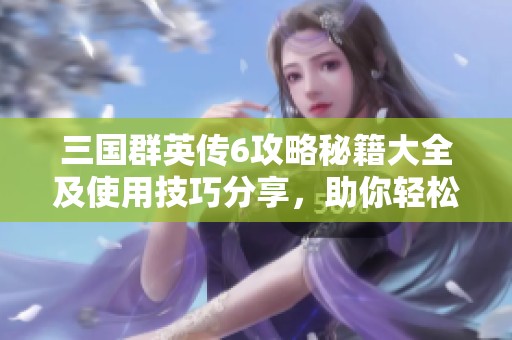 三国群英传6攻略秘籍大全及使用技巧分享，助你轻松掌控游戏内容