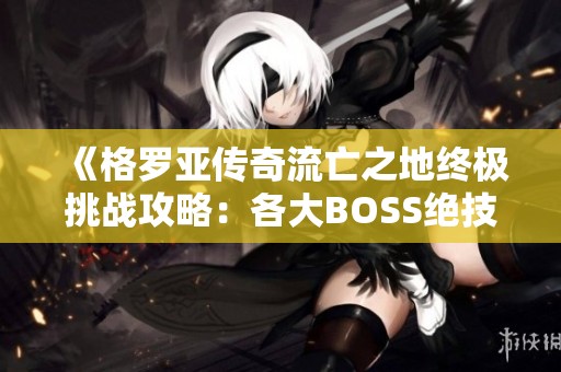 《格罗亚传奇流亡之地终极挑战攻略：各大BOSS绝技详解与应对策略》