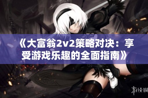 《大富翁2v2策略对决：享受游戏乐趣的全面指南》