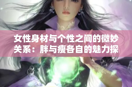 女性身材与个性之间的微妙关系：胖与瘦各自的魅力探索