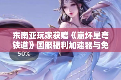 东南亚玩家获赠《崩坏星穹铁道》国服福利加速器与免费体验活动