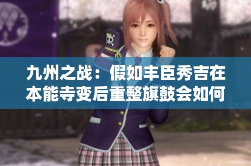 九州之战：假如丰臣秀吉在本能寺变后重整旗鼓会如何演绎历史