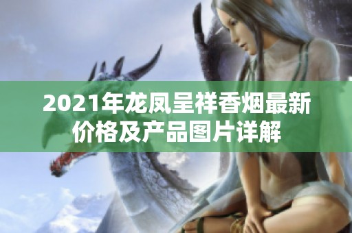 2021年龙凤呈祥香烟最新价格及产品图片详解