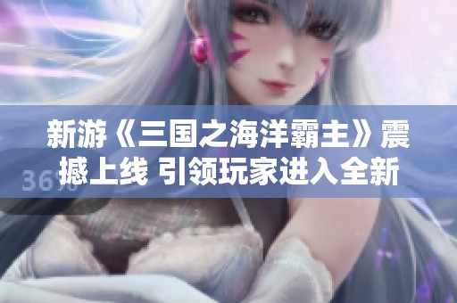 新游《三国之海洋霸主》震撼上线 引领玩家进入全新冒险世界
