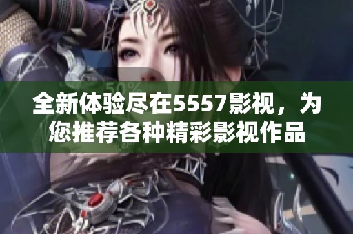 全新体验尽在5557影视，为您推荐各种精彩影视作品
