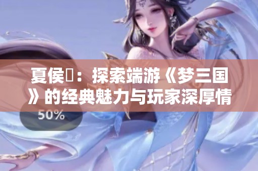 夏侯惇：探索端游《梦三国》的经典魅力与玩家深厚情怀