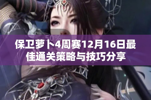 保卫萝卜4周赛12月16日最佳通关策略与技巧分享