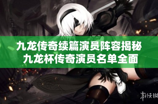 九龙传奇续篇演员阵容揭秘 九龙杯传奇演员名单全面解析