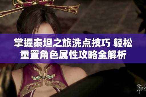 掌握泰坦之旅洗点技巧 轻松重置角色属性攻略全解析