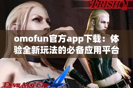omofun官方app下载：体验全新玩法的必备应用平台