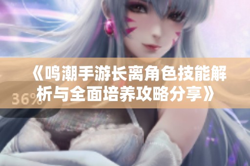 《鸣潮手游长离角色技能解析与全面培养攻略分享》