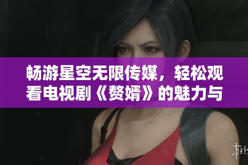 畅游星空无限传媒，轻松观看电视剧《赘婿》的魅力与精彩