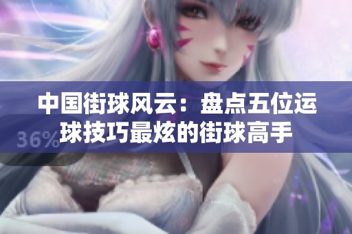 中国街球风云：盘点五位运球技巧最炫的街球高手