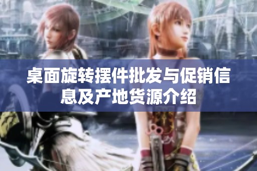 桌面旋转摆件批发与促销信息及产地货源介绍
