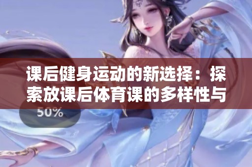 课后健身运动的新选择：探索放课后体育课的多样性与意义