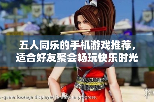 五人同乐的手机游戏推荐，适合好友聚会畅玩快乐时光