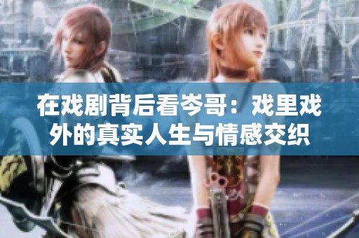 在戏剧背后看岑哥：戏里戏外的真实人生与情感交织