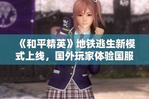 《和平精英》地铁逃生新模式上线，国外玩家体验国服延迟问题解析
