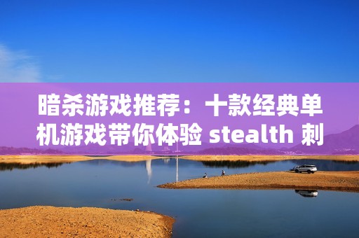 暗杀游戏推荐：十款经典单机游戏带你体验 stealth 刺杀乐趣
