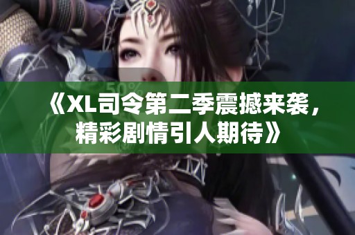 《XL司令第二季震撼来袭，精彩剧情引人期待》