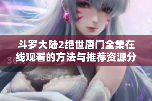 斗罗大陆2绝世唐门全集在线观看的方法与推荐资源分享