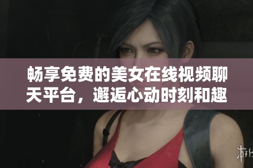 畅享免费的美女在线视频聊天平台，邂逅心动时刻和趣味交流