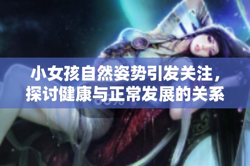 小女孩自然姿势引发关注，探讨健康与正常发展的关系