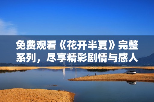 免费观看《花开半夏》完整系列，尽享精彩剧情与感人故事