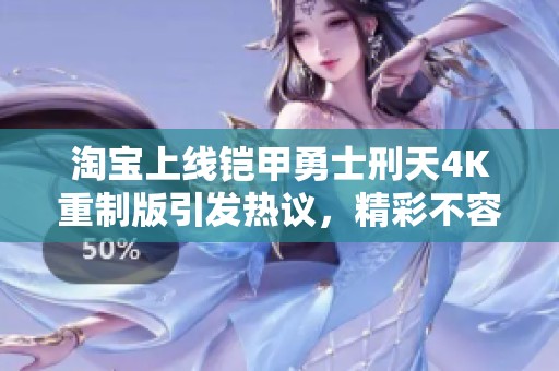 淘宝上线铠甲勇士刑天4K重制版引发热议，精彩不容错过