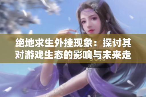 绝地求生外挂现象：探讨其对游戏生态的影响与未来走向