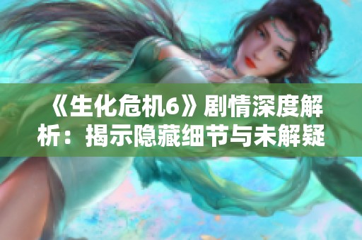 《生化危机6》剧情深度解析：揭示隐藏细节与未解疑团背后的真相