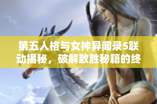 第五人格与女神异闻录5联动揭秘，破解致胜秘籍的终极指南