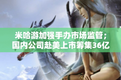 米哈游加强手办市场监管；国内公司赴美上市筹集36亿资金
