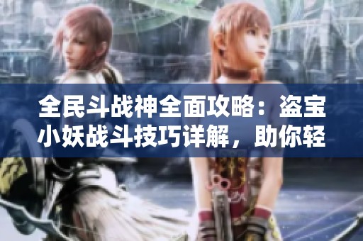 全民斗战神全面攻略：盗宝小妖战斗技巧详解，助你轻松获胜