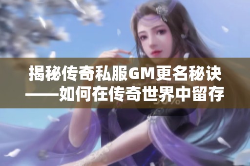 揭秘传奇私服GM更名秘诀——如何在传奇世界中留存独特印记