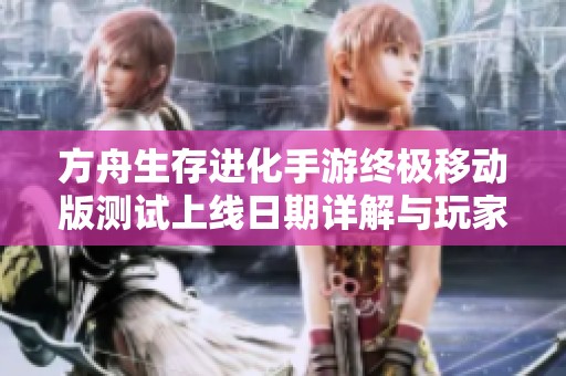 方舟生存进化手游终极移动版测试上线日期详解与玩家期待分析