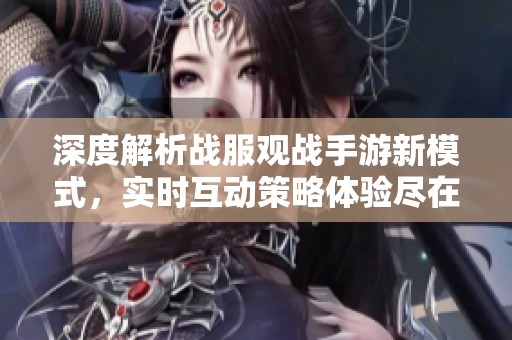 深度解析战服观战手游新模式，实时互动策略体验尽在掌握