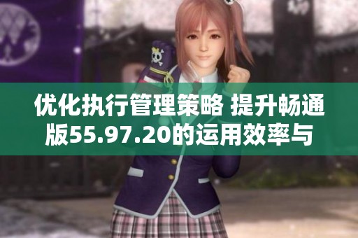 优化执行管理策略 提升畅通版55.97.20的运用效率与效果
