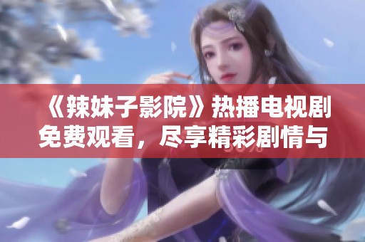 《辣妹子影院》热播电视剧免费观看，尽享精彩剧情与迷人角色魅力