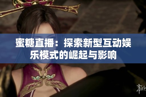 蜜糖直播：探索新型互动娱乐模式的崛起与影响