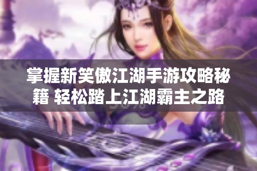 掌握新笑傲江湖手游攻略秘籍 轻松踏上江湖霸主之路