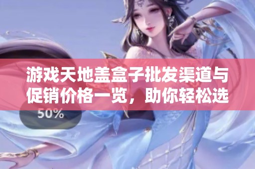 游戏天地盖盒子批发渠道与促销价格一览，助你轻松选购 优质货源推荐