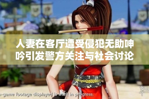 人妻在客厅遭受侵犯无助呻吟引发警方关注与社会讨论