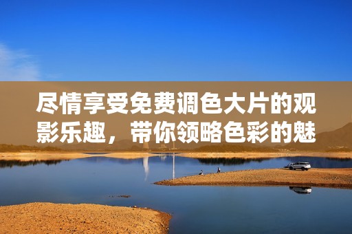 尽情享受免费调色大片的观影乐趣，带你领略色彩的魅力与视觉震撼