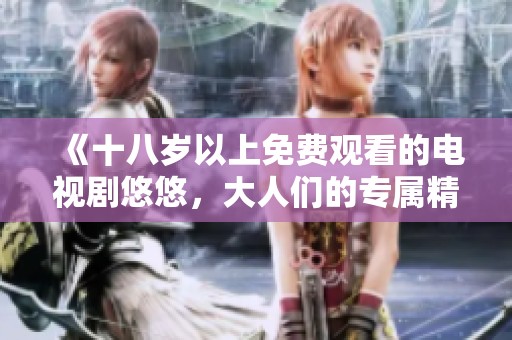 《十八岁以上免费观看的电视剧悠悠，大人们的专属精彩剧集》