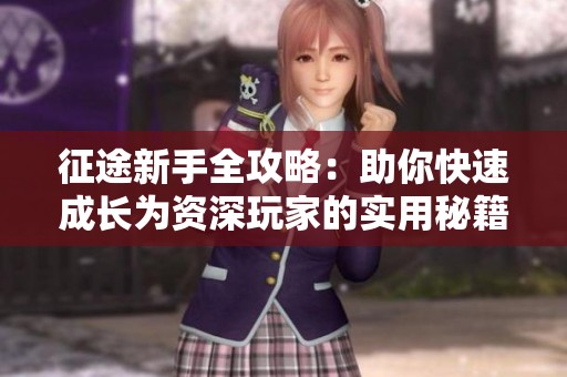 征途新手全攻略：助你快速成长为资深玩家的实用秘籍分享