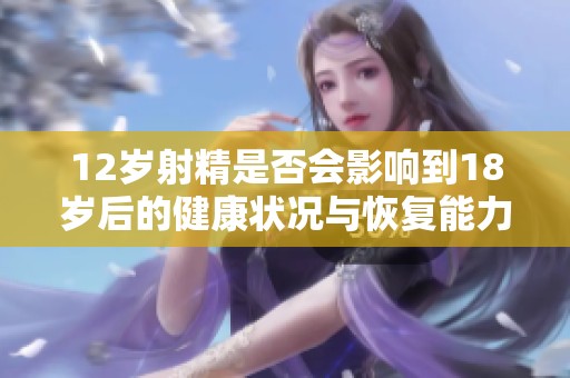 12岁射精是否会影响到18岁后的健康状况与恢复能力分析