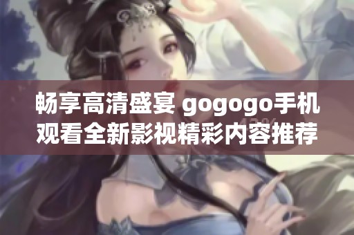 畅享高清盛宴 gogogo手机观看全新影视精彩内容推荐
